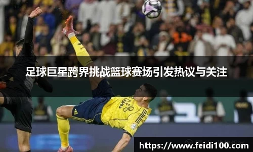 足球巨星跨界挑战篮球赛场引发热议与关注